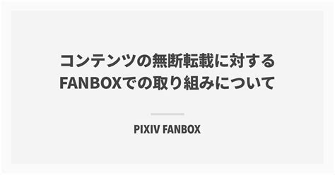 コンテンツの無断転載に対するFANBOXでの取り組みについて｜.